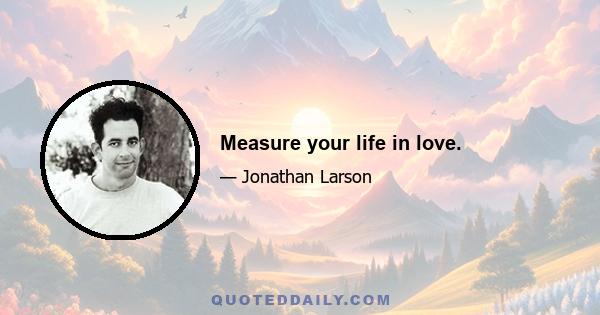 Measure your life in love.