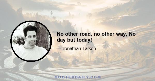 No other road, no other way, No day but today!