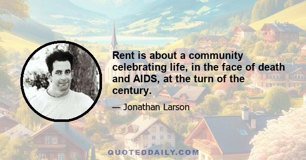 Rent is about a community celebrating life, in the face of death and AIDS, at the turn of the century.