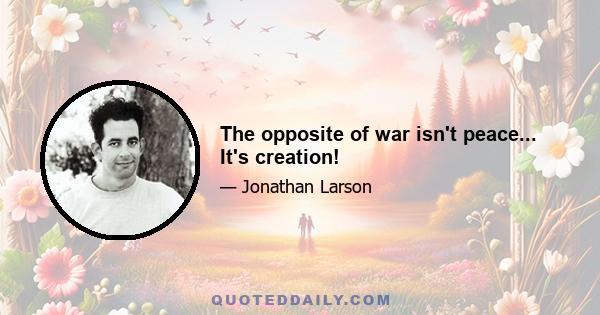 The opposite of war isn't peace... It's creation!