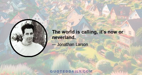 The world is calling, it's now or neverland.