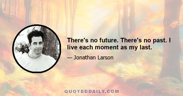 There's no future. There's no past. I live each moment as my last.