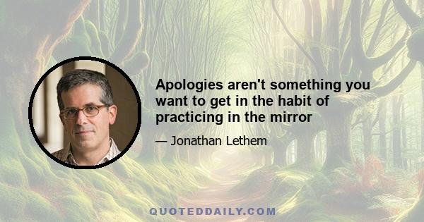 Apologies aren't something you want to get in the habit of practicing in the mirror