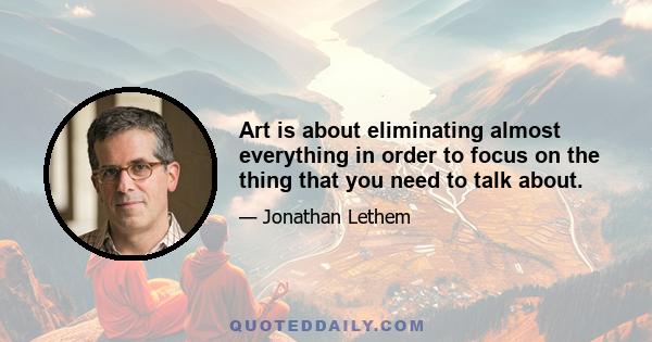 Art is about eliminating almost everything in order to focus on the thing that you need to talk about.