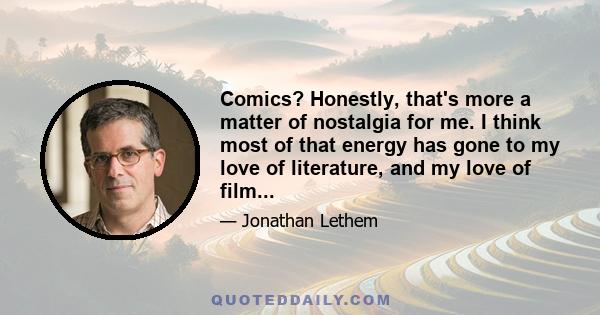 Comics? Honestly, that's more a matter of nostalgia for me. I think most of that energy has gone to my love of literature, and my love of film...