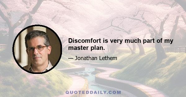 Discomfort is very much part of my master plan.