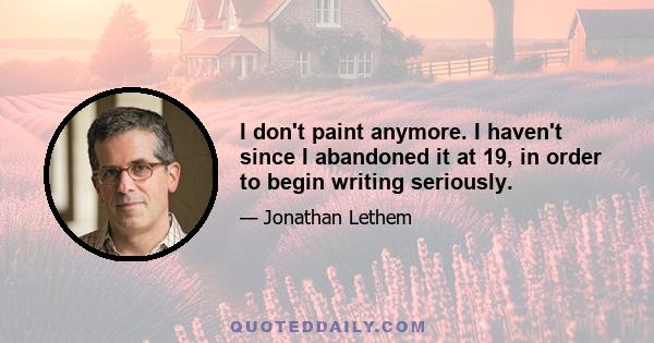 I don't paint anymore. I haven't since I abandoned it at 19, in order to begin writing seriously.