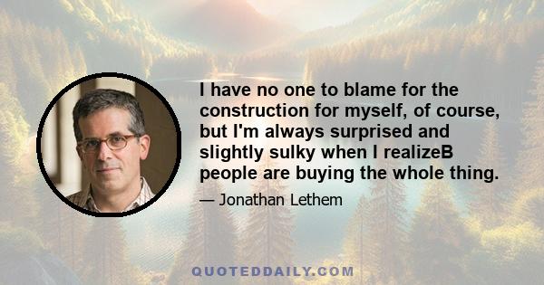 I have no one to blame for the construction for myself, of course, but I'm always surprised and slightly sulky when I realizeВ people are buying the whole thing.