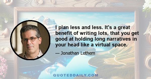 I plan less and less. It's a great benefit of writing lots, that you get good at holding long narratives in your head like a virtual space.