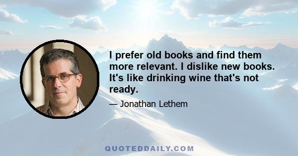 I prefer old books and find them more relevant. I dislike new books. It's like drinking wine that's not ready.