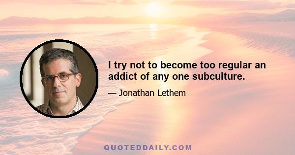 I try not to become too regular an addict of any one subculture.