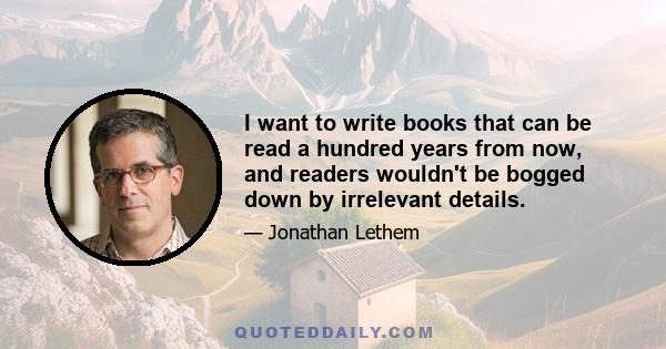 I want to write books that can be read a hundred years from now, and readers wouldn't be bogged down by irrelevant details.