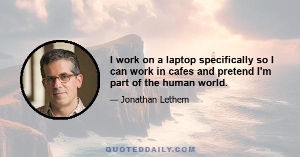 I work on a laptop specifically so I can work in cafes and pretend I'm part of the human world.