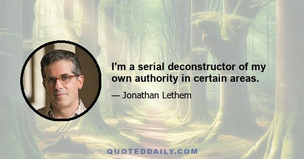 I'm a serial deconstructor of my own authority in certain areas.