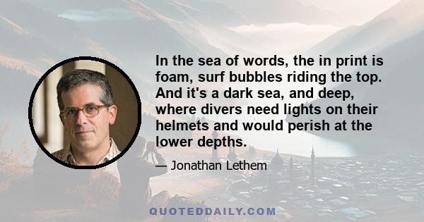 In the sea of words, the in print is foam, surf bubbles riding the top. And it's a dark sea, and deep, where divers need lights on their helmets and would perish at the lower depths.