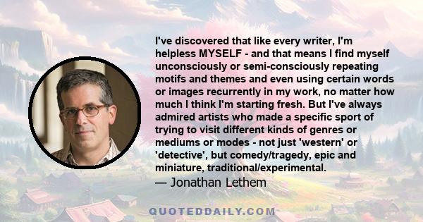 I've discovered that like every writer, I'm helpless MYSELF - and that means I find myself unconsciously or semi-consciously repeating motifs and themes and even using certain words or images recurrently in my work, no