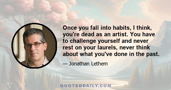 Once you fall into habits, I think, you're dead as an artist. You have to challenge yourself and never rest on your laurels, never think about what you've done in the past.