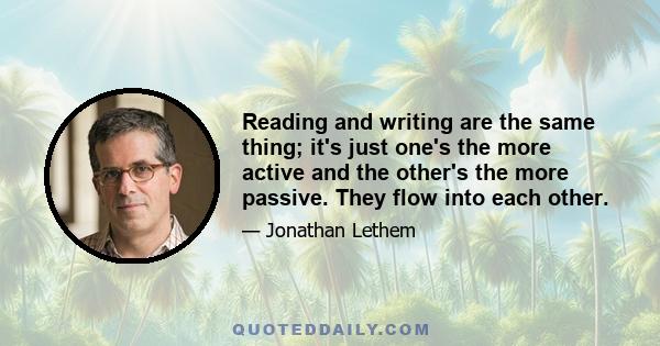 Reading and writing are the same thing; it's just one's the more active and the other's the more passive. They flow into each other.