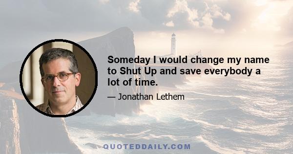 Someday I would change my name to Shut Up and save everybody a lot of time.