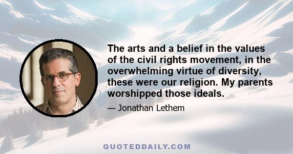 The arts and a belief in the values of the civil rights movement, in the overwhelming virtue of diversity, these were our religion. My parents worshipped those ideals.