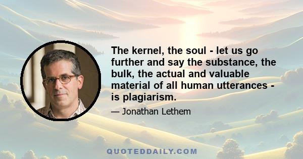 The kernel, the soul - let us go further and say the substance, the bulk, the actual and valuable material of all human utterances - is plagiarism.