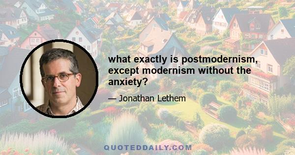 what exactly is postmodernism, except modernism without the anxiety?