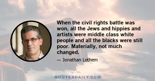 When the civil rights battle was won, all the Jews and hippies and artists were middle class white people and all the blacks were still poor. Materially, not much changed.