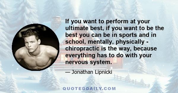 If you want to perform at your ultimate best, if you want to be the best you can be in sports and in school, mentally, physically - chiropractic is the way, because everything has to do with your nervous system.