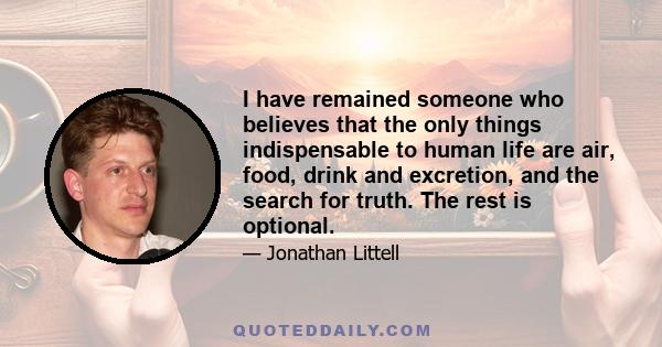 I have remained someone who believes that the only things indispensable to human life are air, food, drink and excretion, and the search for truth. The rest is optional.