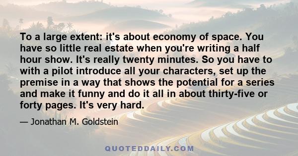 To a large extent: it's about economy of space. You have so little real estate when you're writing a half hour show. It's really twenty minutes. So you have to with a pilot introduce all your characters, set up the