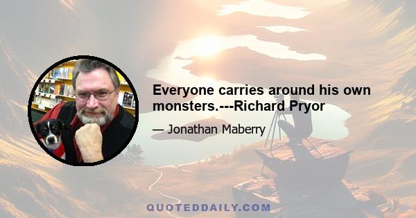 Everyone carries around his own monsters.---Richard Pryor