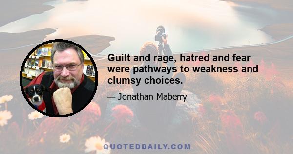 Guilt and rage, hatred and fear were pathways to weakness and clumsy choices.