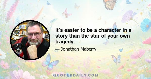 It’s easier to be a character in a story than the star of your own tragedy.