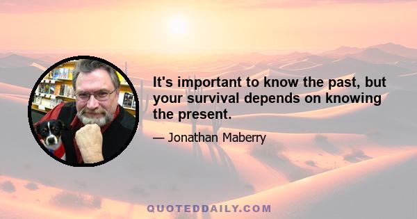 It's important to know the past, but your survival depends on knowing the present.