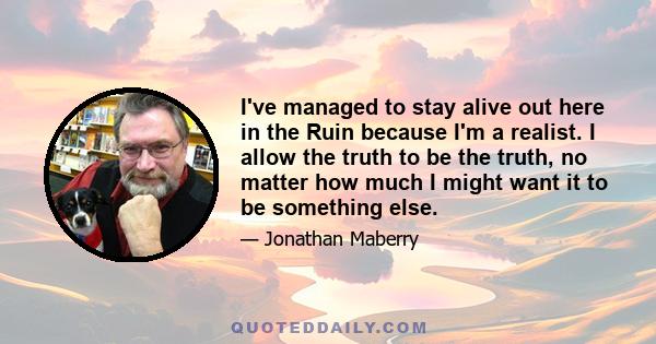 I've managed to stay alive out here in the Ruin because I'm a realist. I allow the truth to be the truth, no matter how much I might want it to be something else.