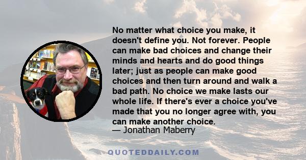 No matter what choice you make, it doesn't define you. Not forever. People can make bad choices and change their minds and hearts and do good things later; just as people can make good choices and then turn around and