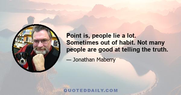 Point is, people lie a lot. Sometimes out of habit. Not many people are good at telling the truth.