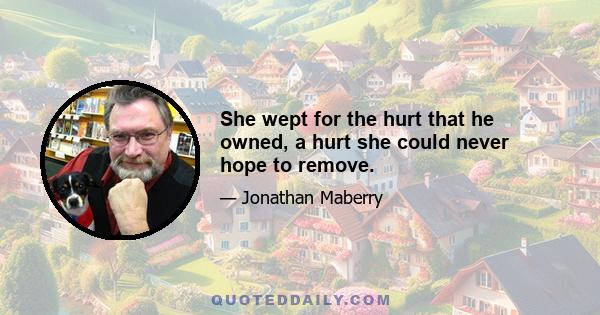 She wept for the hurt that he owned, a hurt she could never hope to remove.