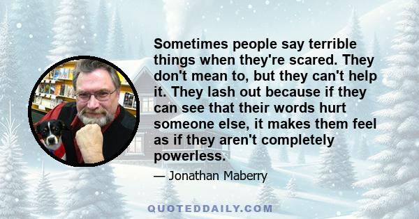 Sometimes people say terrible things when they're scared. They don't mean to, but they can't help it. They lash out because if they can see that their words hurt someone else, it makes them feel as if they aren't