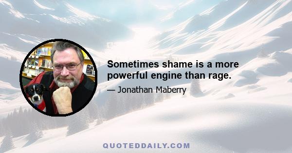 Sometimes shame is a more powerful engine than rage.