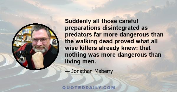 Suddenly all those careful preparations disintegrated as predators far more dangerous than the walking dead proved what all wise killers already knew: that nothing was more dangerous than living men.