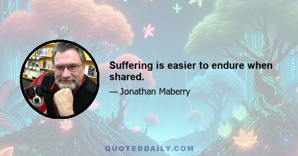 Suffering is easier to endure when shared.