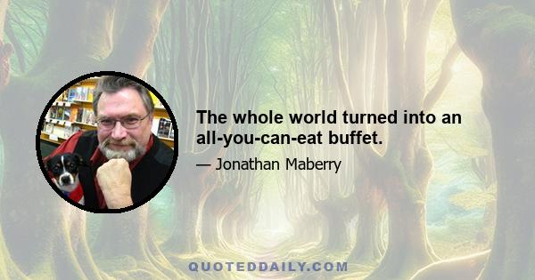 The whole world turned into an all-you-can-eat buffet.