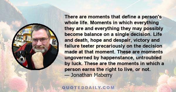 There are moments that define a person's whole life. MOMENTS in which everything they are and everything they may possibly become hinge on a single decision.