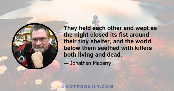 They held each other and wept as the night closed its fist around their tiny shelter, and the world below them seethed with killers both living and dead.