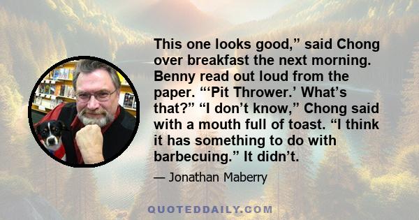 This one looks good,” said Chong over breakfast the next morning. Benny read out loud from the paper. “‘Pit Thrower.’ What’s that?” “I don’t know,” Chong said with a mouth full of toast. “I think it has something to do