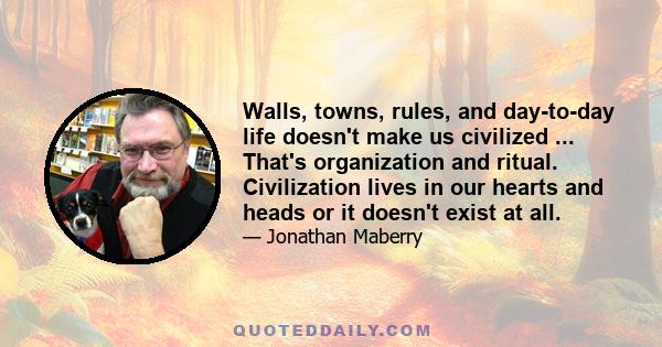 Walls, towns, rules, and day-to-day life doesn't make us civilized ... That's organization and ritual. Civilization lives in our hearts and heads or it doesn't exist at all.