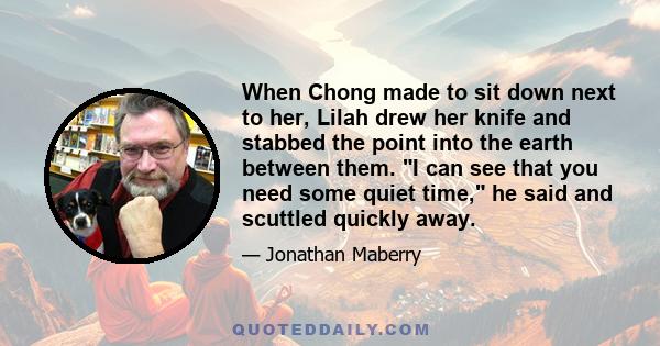 When Chong made to sit down next to her, Lilah drew her knife and stabbed the point into the earth between them. I can see that you need some quiet time, he said and scuttled quickly away.