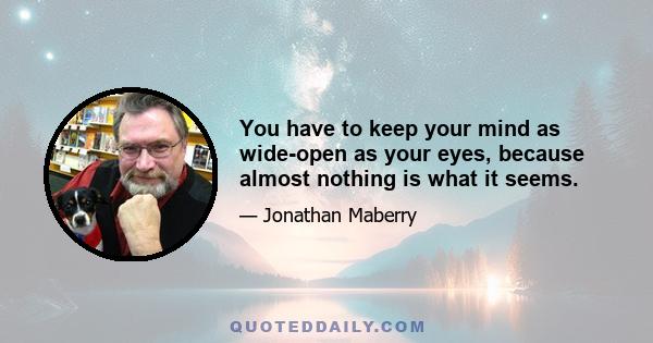 You have to keep your mind as wide-open as your eyes, because almost nothing is what it seems.