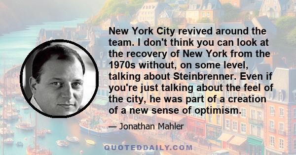 New York City revived around the team. I don't think you can look at the recovery of New York from the 1970s without, on some level, talking about Steinbrenner. Even if you're just talking about the feel of the city, he 